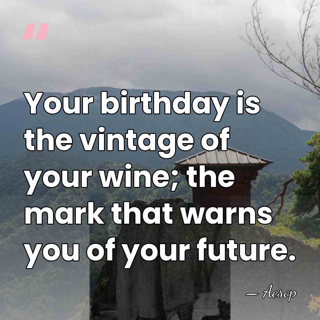 Your birthday is the vintage of your wine; the mark that warns&hellip; - Aesop