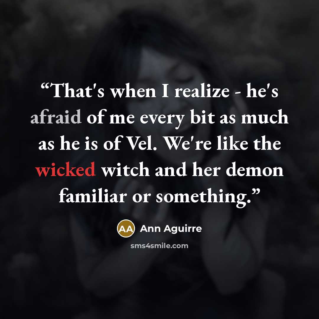 “That's when I realize - he's afraid of me every bit as much as he is of Vel. We're like the wicked witch and her demon familiar or something.” quote by Ann Aguirre