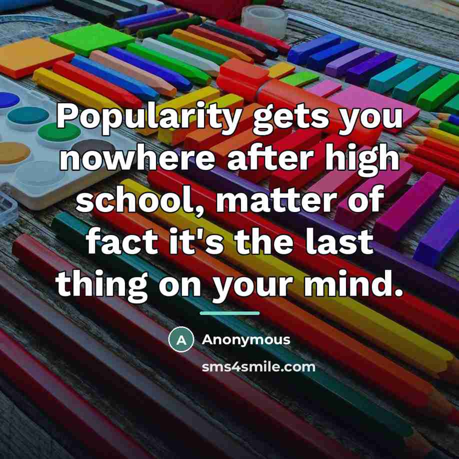“Popularity gets you nowhere after high school, matter of fact…” quote by Anonymous