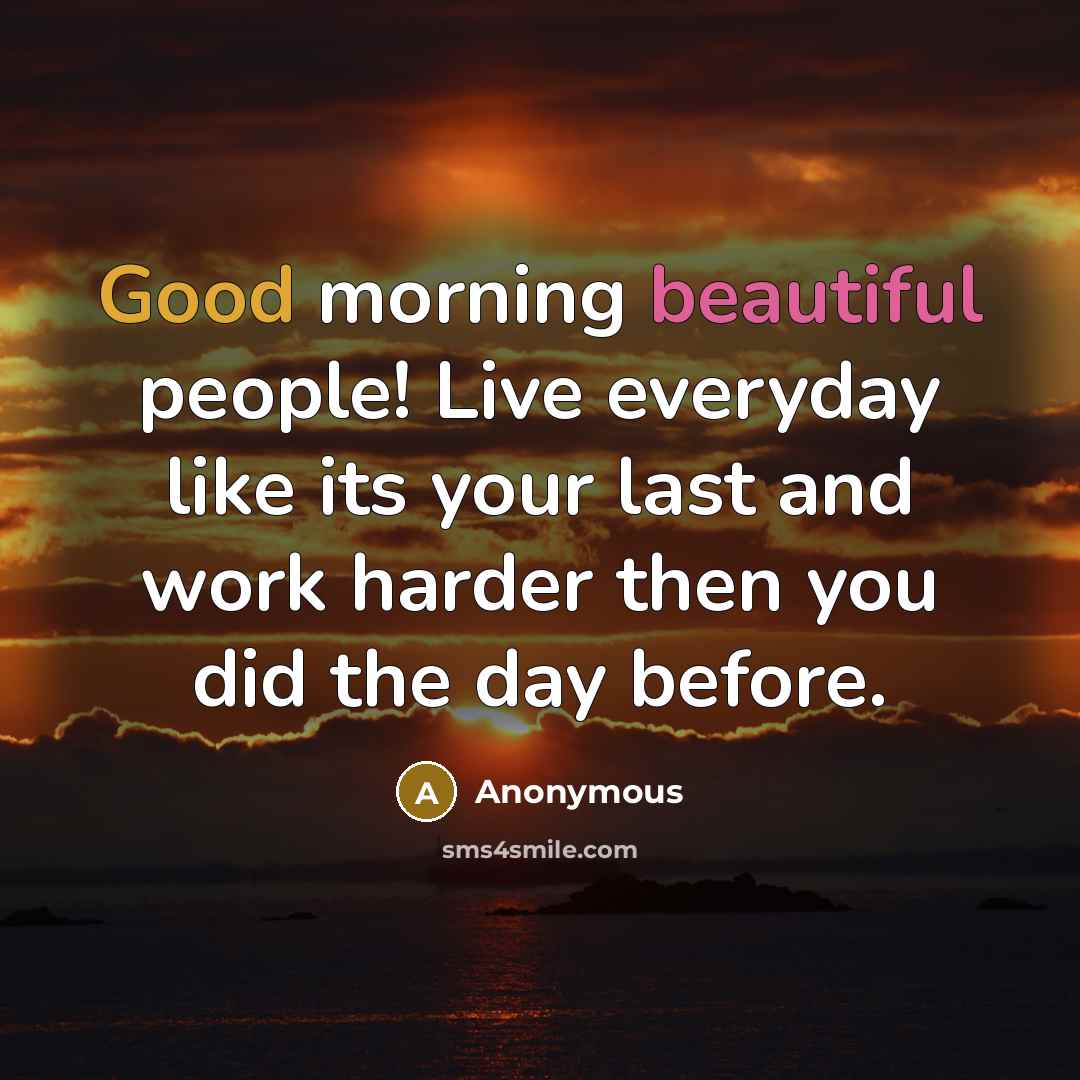 “Good morning beautiful people! Live everyday like its your last and work harder then you did the day before.” quote by Anonymous