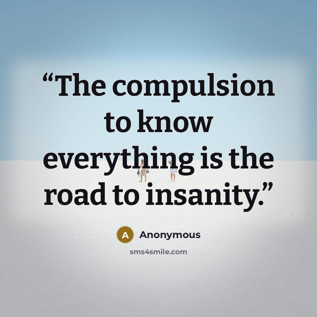 “The compulsion to know everything is the road to insanity.” quote by Anonymous