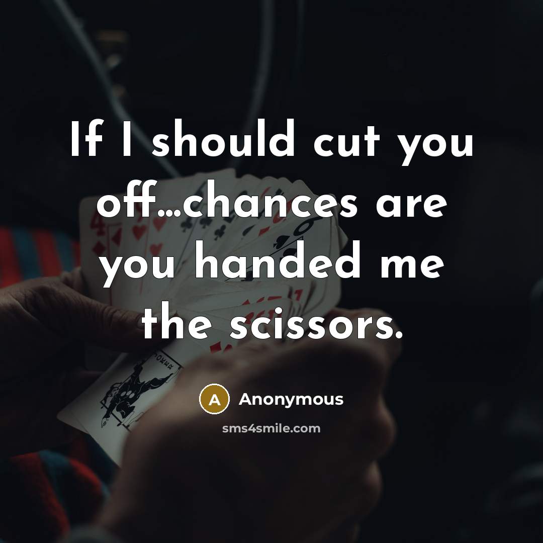 “If I should cut you off...chances are you handed me…” quote by Anonymous