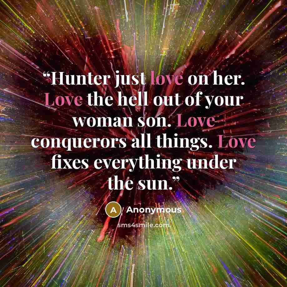 “Hunter just love on her. Love the hell out of your woman son. Love conquerors all things. Love fixes everything under the sun.” quote by Anonymous