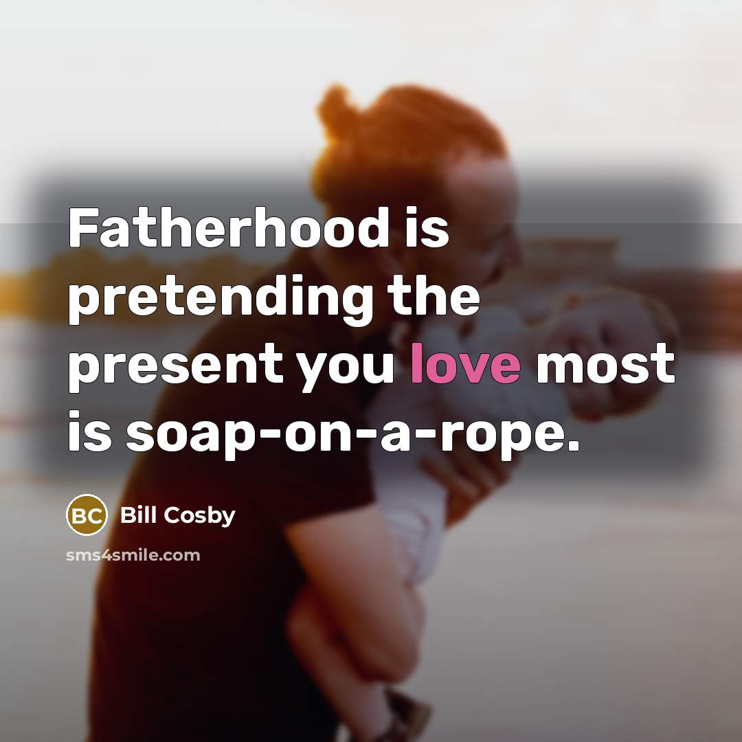 “Fatherhood is pretending the present you love most is soap-on-a-rope.…” quote by Bill Cosby