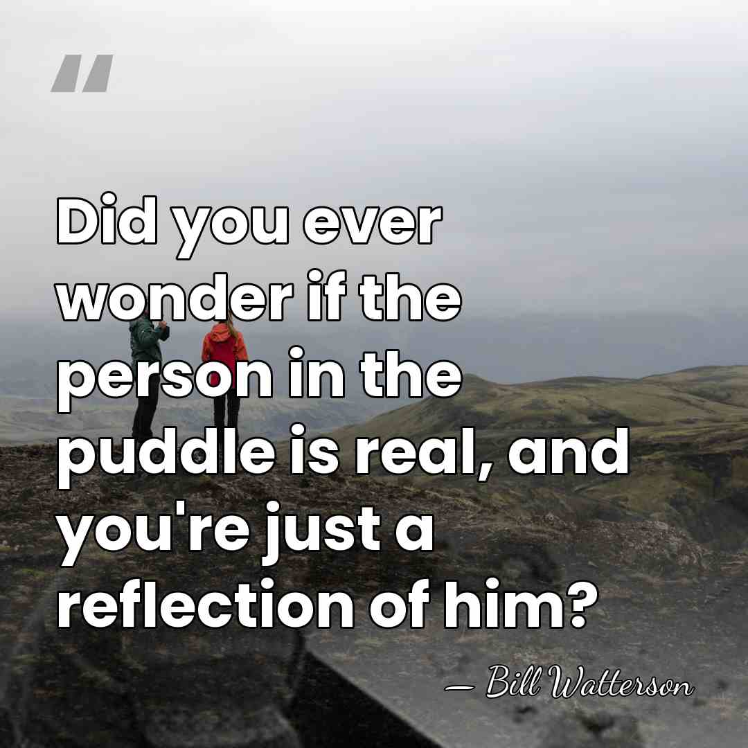 Did you ever wonder if the person in the puddle is real,&hellip; - Bill Watterson