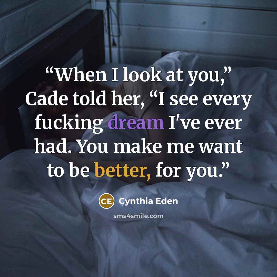 “When I look at you,” Cade told her, “I see every fucking dream I've ever had. You make me want to be better, for you.” quote by Cynthia Eden