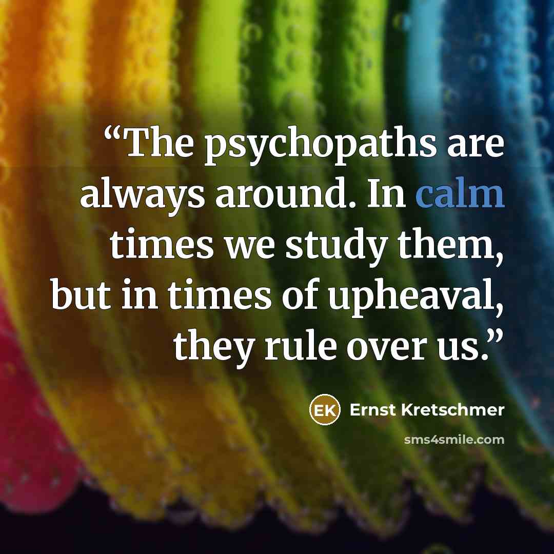 “The psychopaths are always around. In calm times we study them, but in times of upheaval, they rule over us.” quote by Ernst Kretschmer