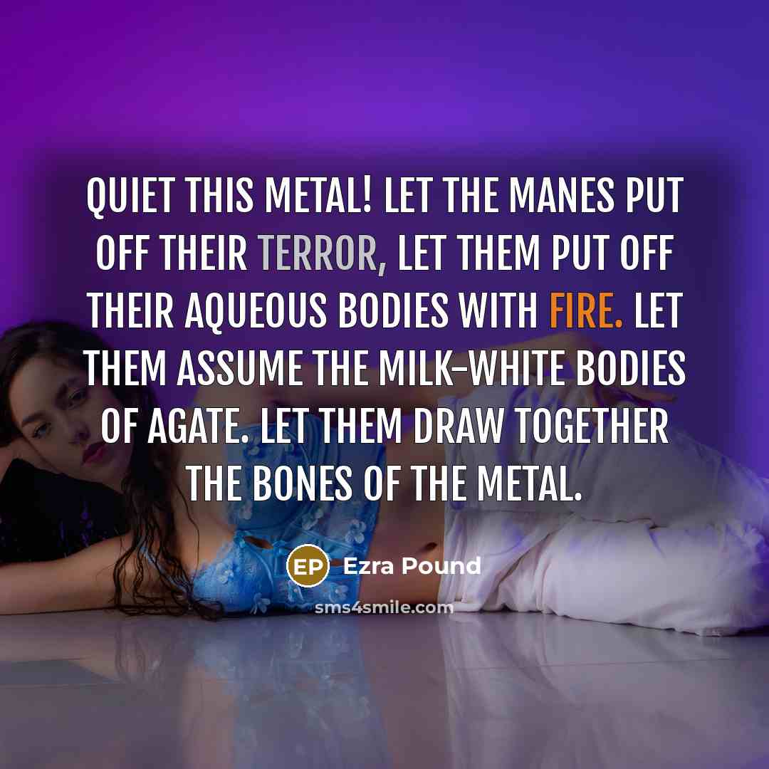 “Quiet this metal! Let the manes put off their terror,…” quote by Ezra Pound