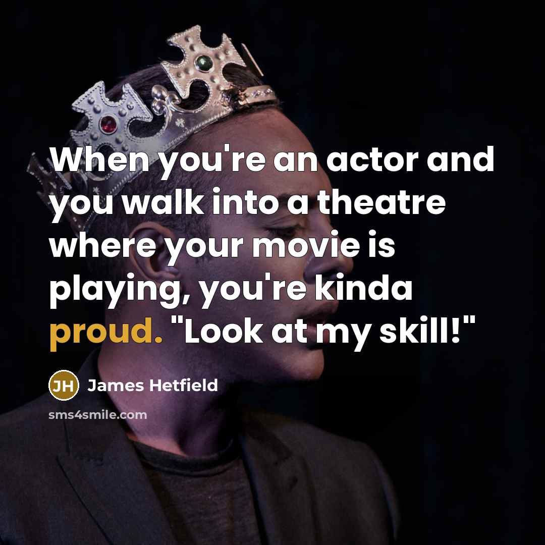 “When you're an actor and you walk into a theatre where your movie is playing, you're kinda proud. "Look at my skill!"” quote by James Hetfield