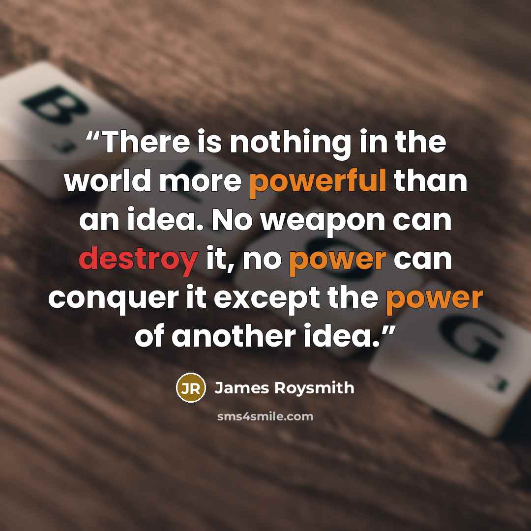 “There is nothing in the world more powerful than an idea. No weapon can destroy it, no power can conquer it except the power of another idea.” quote by James Roysmith