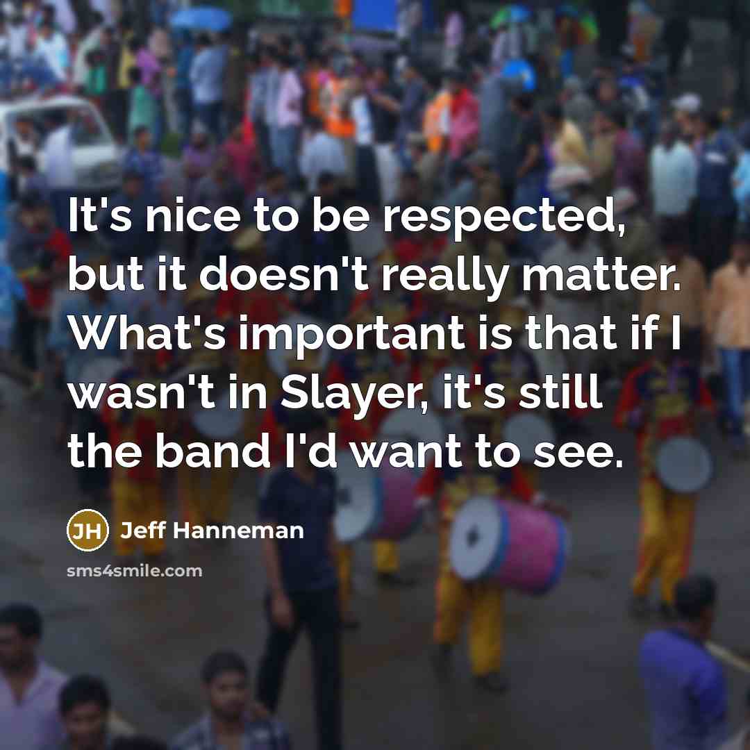 “It's nice to be respected, but it doesn't really matter.…” quote by Jeff Hanneman
