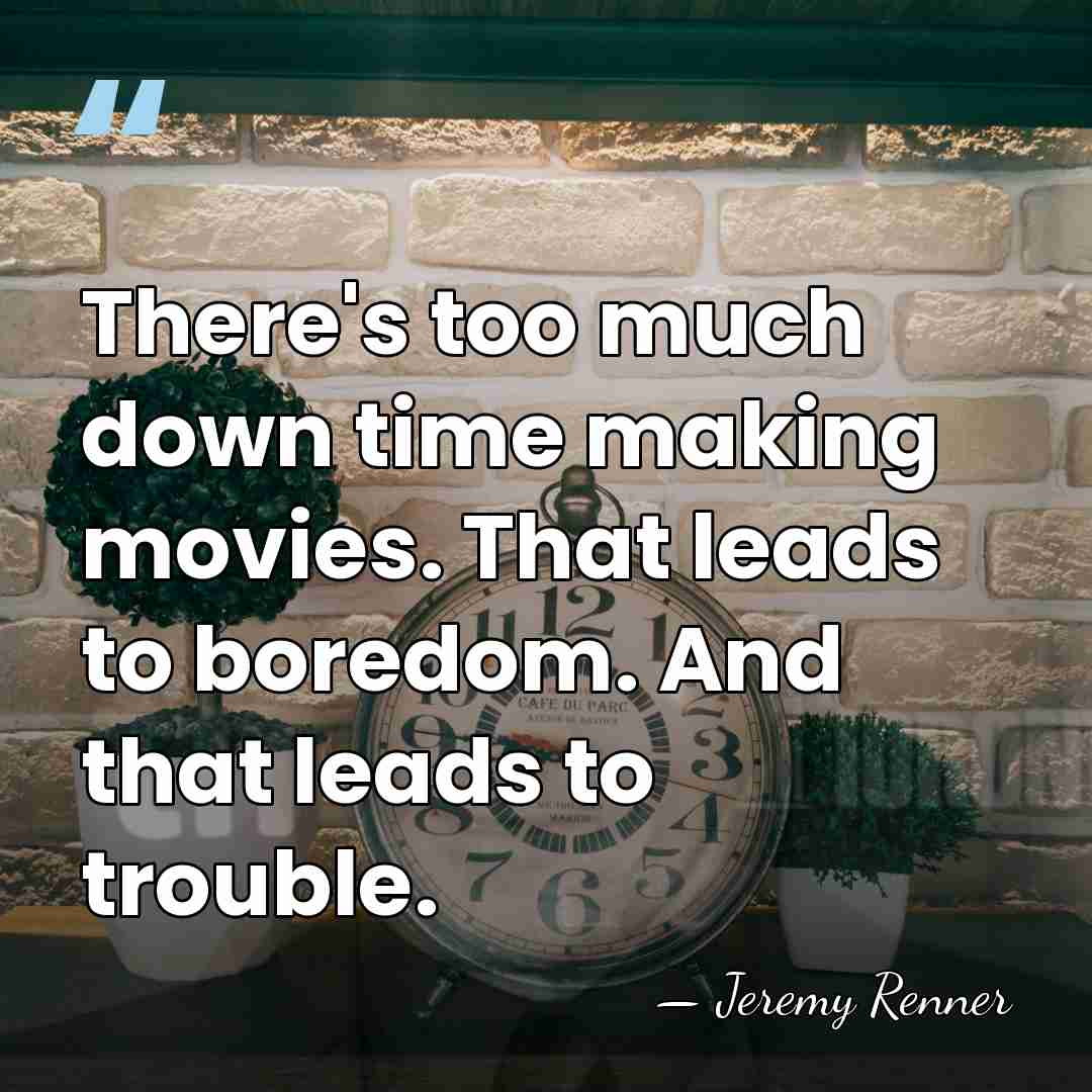 There's too much down time making movies. That leads to boredom. And&hellip; - Jeremy Renner