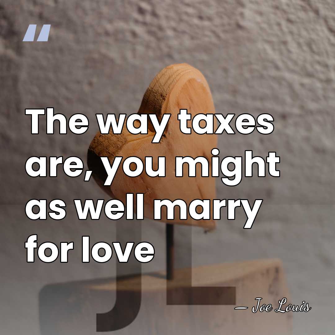 The way taxes are, you might as well marry for love - Joe Louis