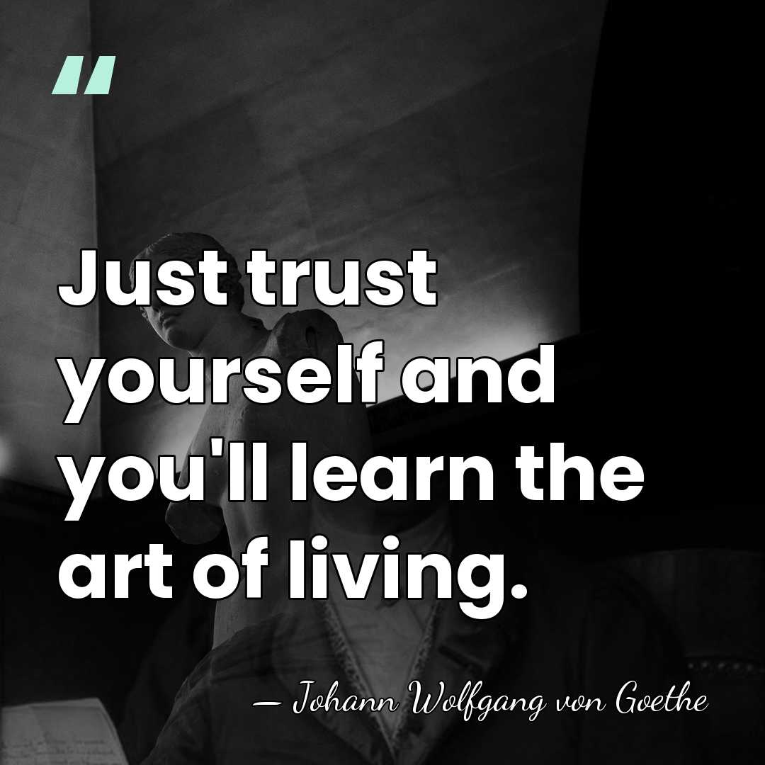 Just trust yourself and you'll learn the art of living. - Johann Wolfgang von Goethe