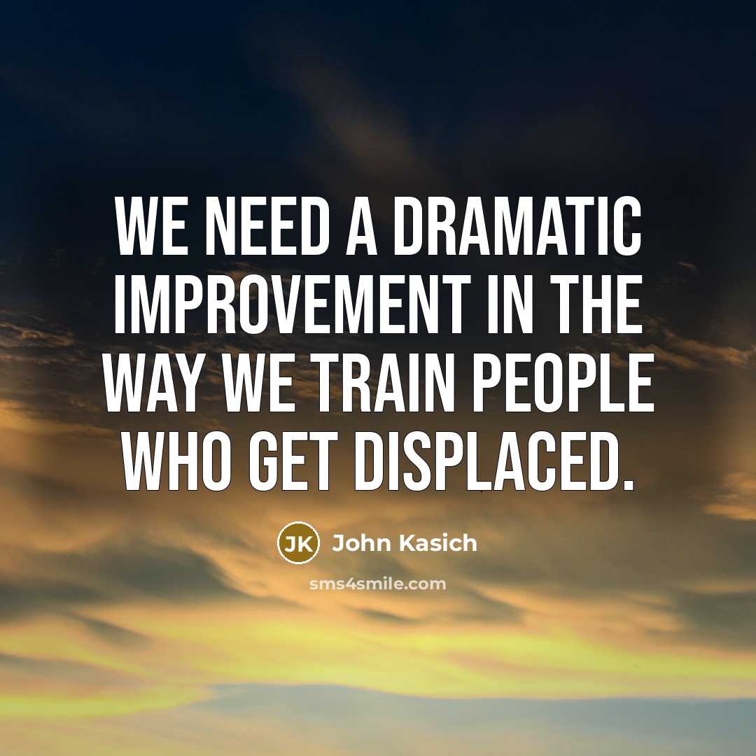 “We need a dramatic improvement in the way we train people who get displaced.” quote by John Kasich