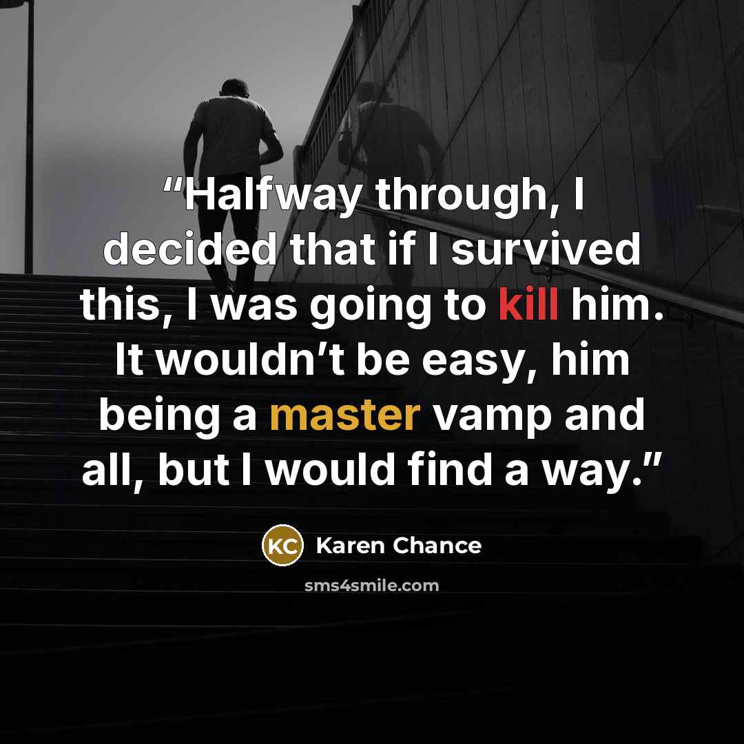 “Halfway through, I decided that if I survived this, I was going to kill him. It wouldn’t be easy, him being a master vamp and all, but I would find a way.” quote by Karen Chance