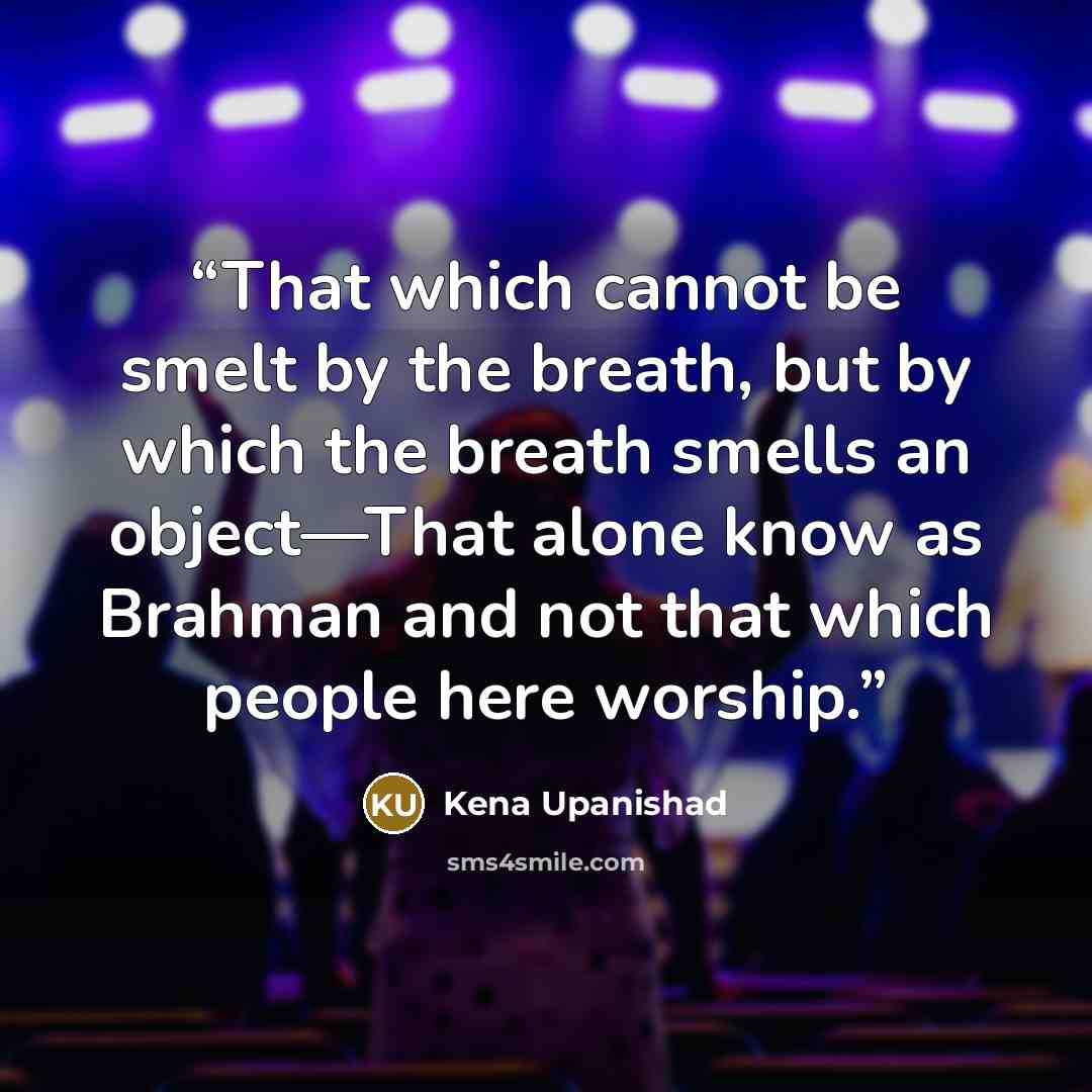 “That which cannot be smelt by the breath, but by which the breath smells an object—That alone know as Brahman and not that which people here worship.” quote by Kena Upanishad