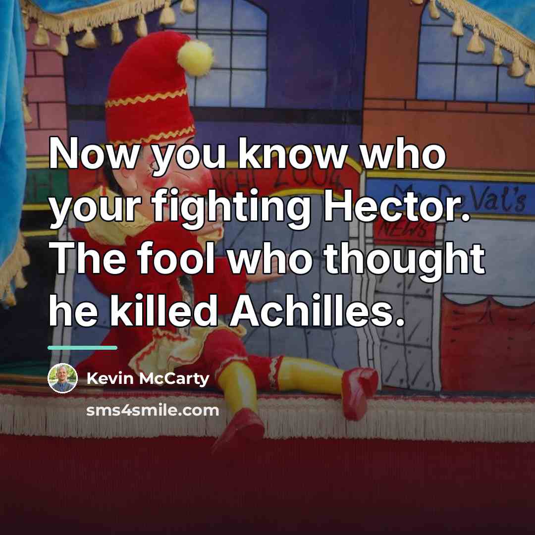 “Now you know who your fighting Hector. The fool who…” quote by Kevin McCarty