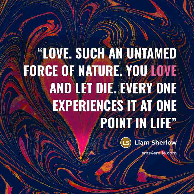 “Love. Such an untamed force of nature. You love and let die. Every one experiences it at one point in life” quote by Liam Sherlow