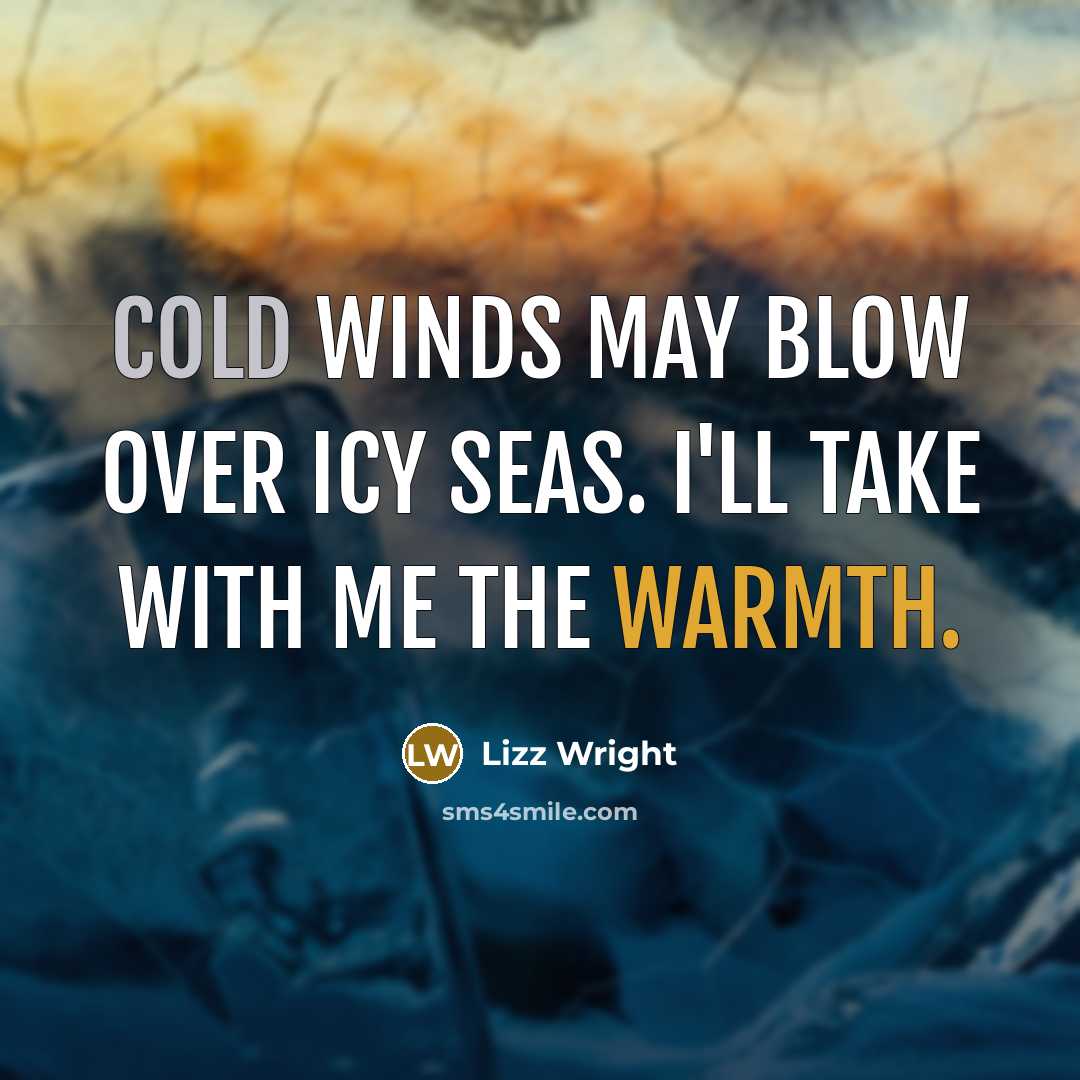 “Cold winds may blow over icy seas. I'll take with me the warmth.” quote by Lizz Wright