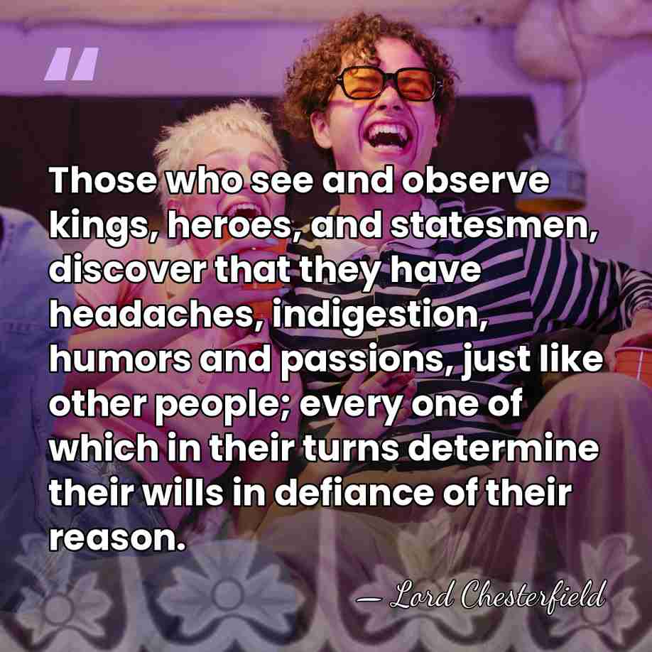 Those who see and observe kings, heroes, and statesmen, discover that they&hellip; - Lord Chesterfield