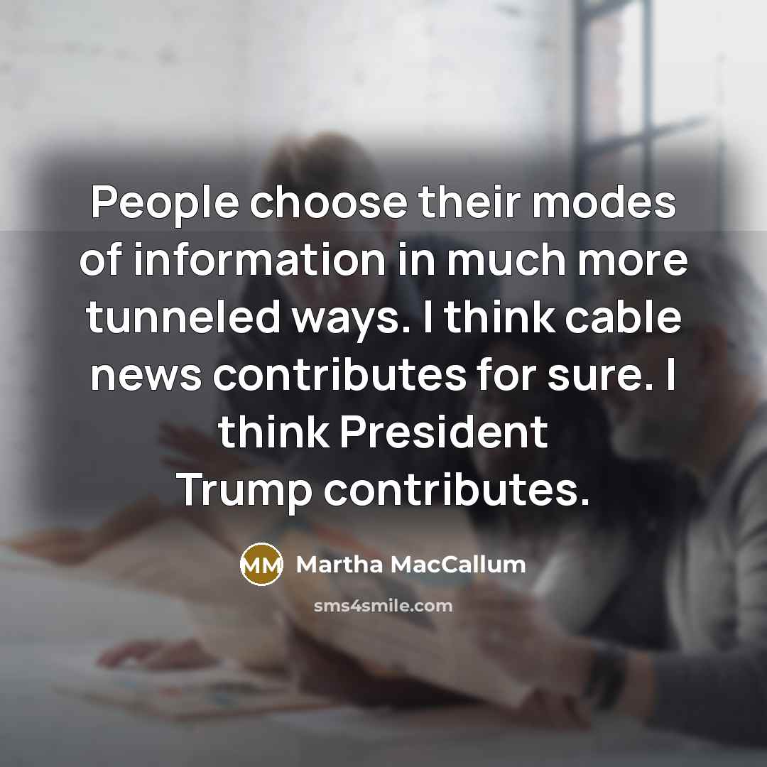 “People choose their modes of information in much more tunneled ways. I think cable news contributes for sure. I think President Trump contributes.” quote by Martha MacCallum