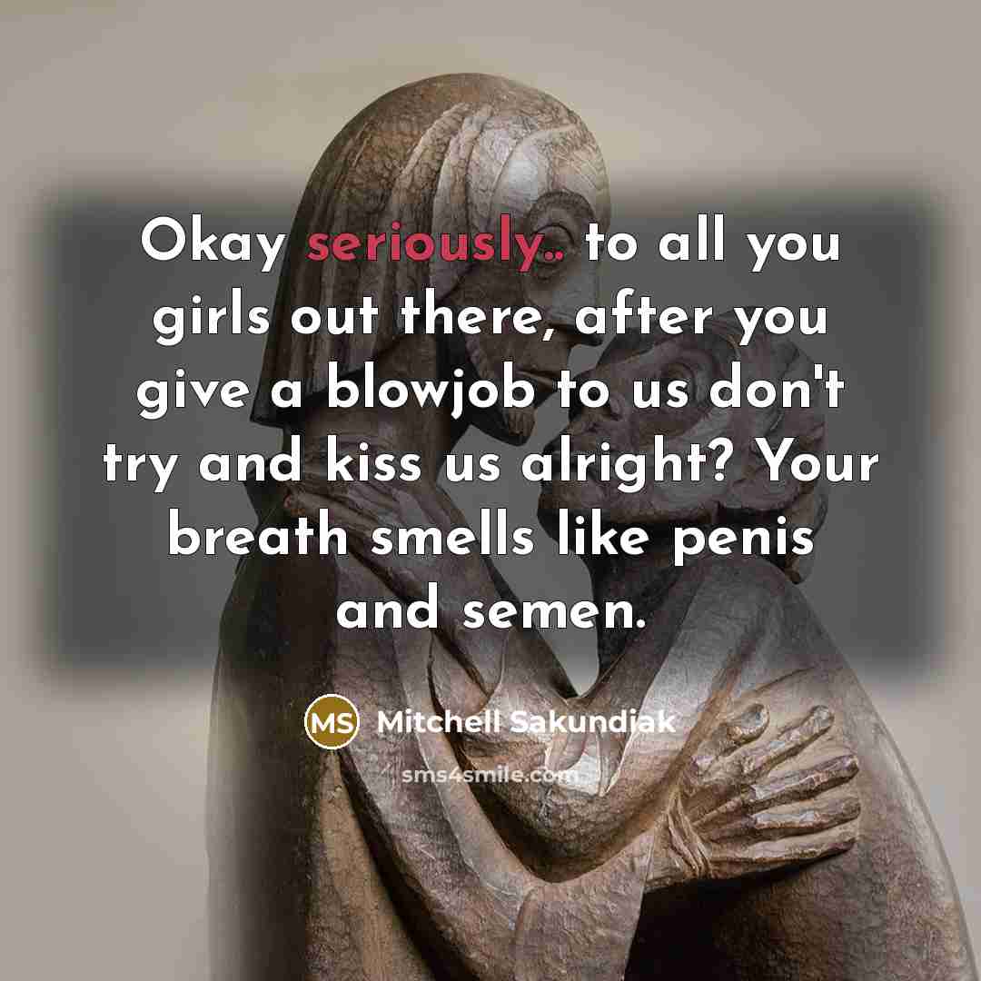 “Okay seriously.. to all you girls out there, after you give a blowjob to us don't try and kiss us alright? Your breath smells like penis and semen.” quote by Mitchell Sakundiak