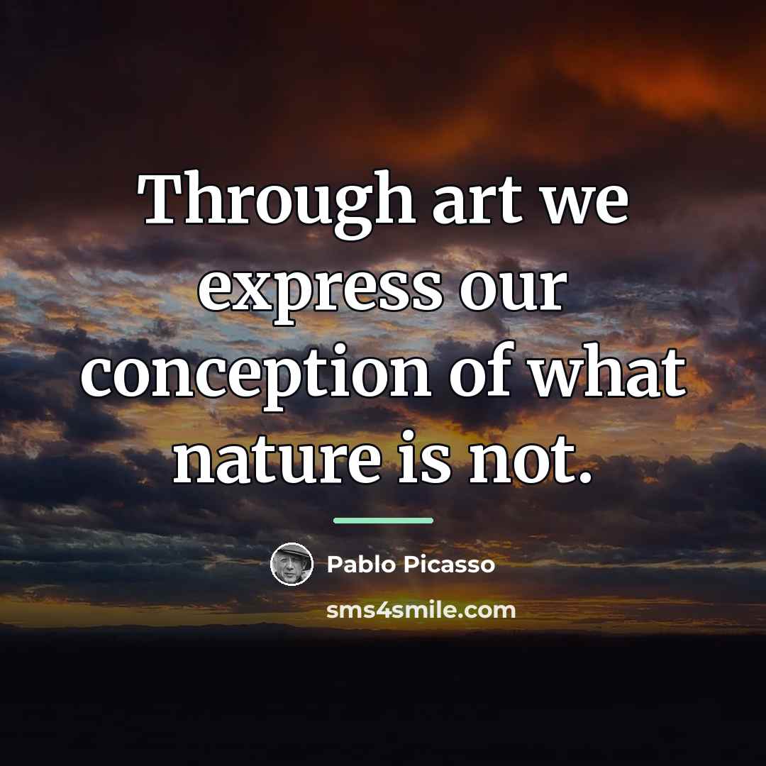 “Through art we express our conception of what nature is…” quote by Pablo Picasso
