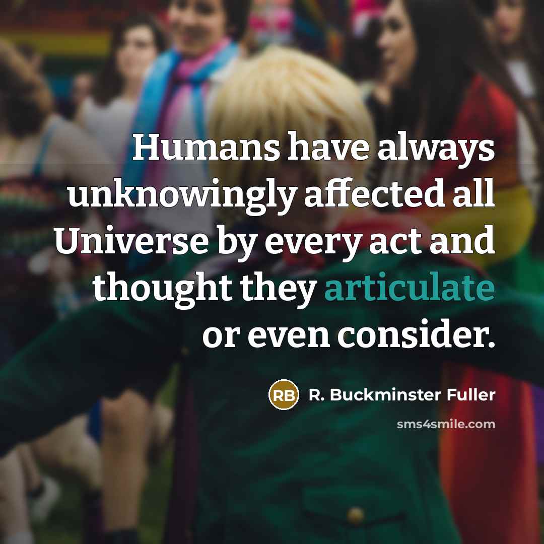 “Humans have always unknowingly affected all Universe by every act…” quote by R. Buckminster Fuller