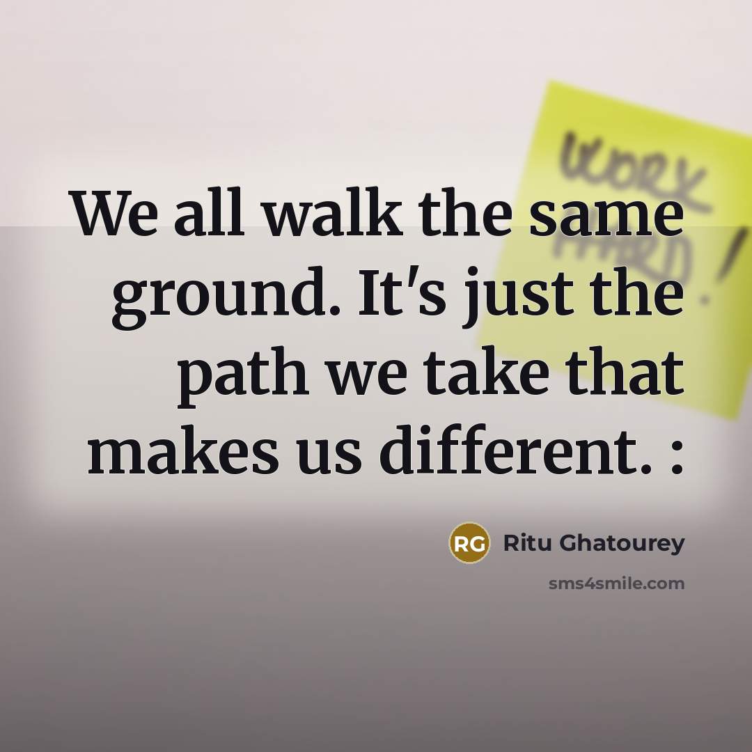 “We all walk the same ground. It's just the path we take that makes us different. :” quote by Ritu Ghatourey
