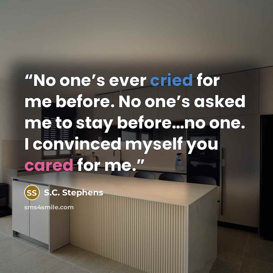 “No one’s ever cried for me before. No one’s asked me to stay before…no one. I convinced myself you cared for me.” quote by S.C. Stephens