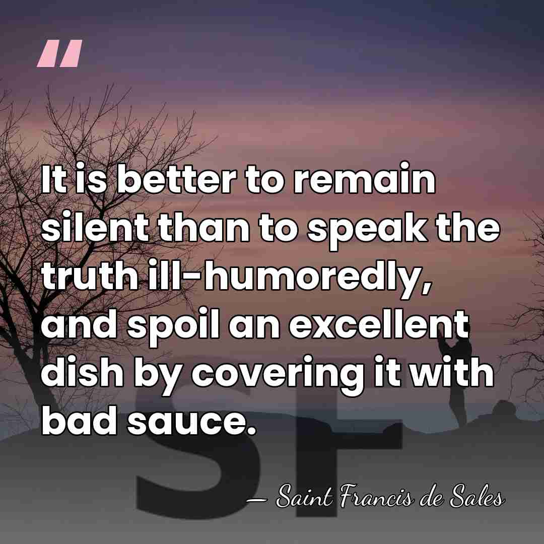 It is better to remain silent than to speak the truth ill-humoredly,&hellip; - Saint Francis de Sales