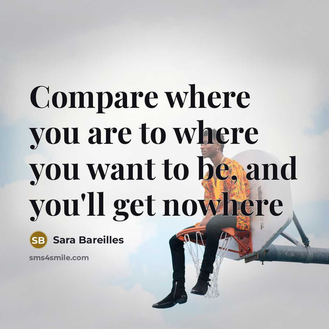 “Compare where you are to where you want to be,…” quote by Sara Bareilles