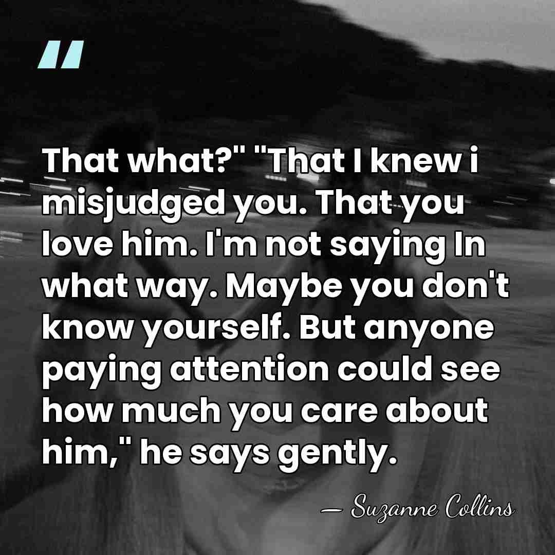 That what?" "That I knew i misjudged you. That you love him.&hellip; - Suzanne Collins