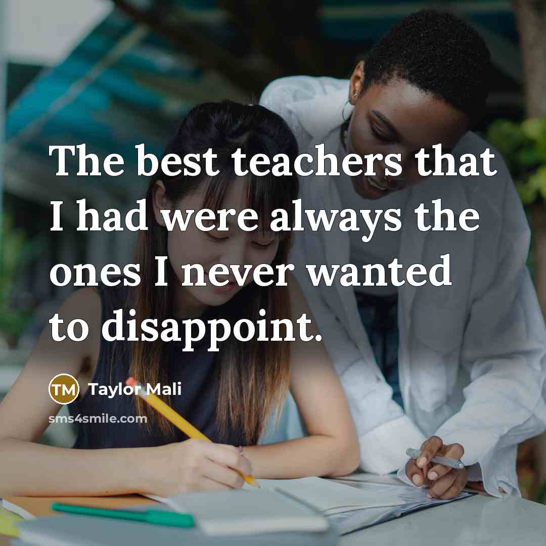 “The best teachers that I had were always the ones I never wanted to disappoint.” quote by Taylor Mali
