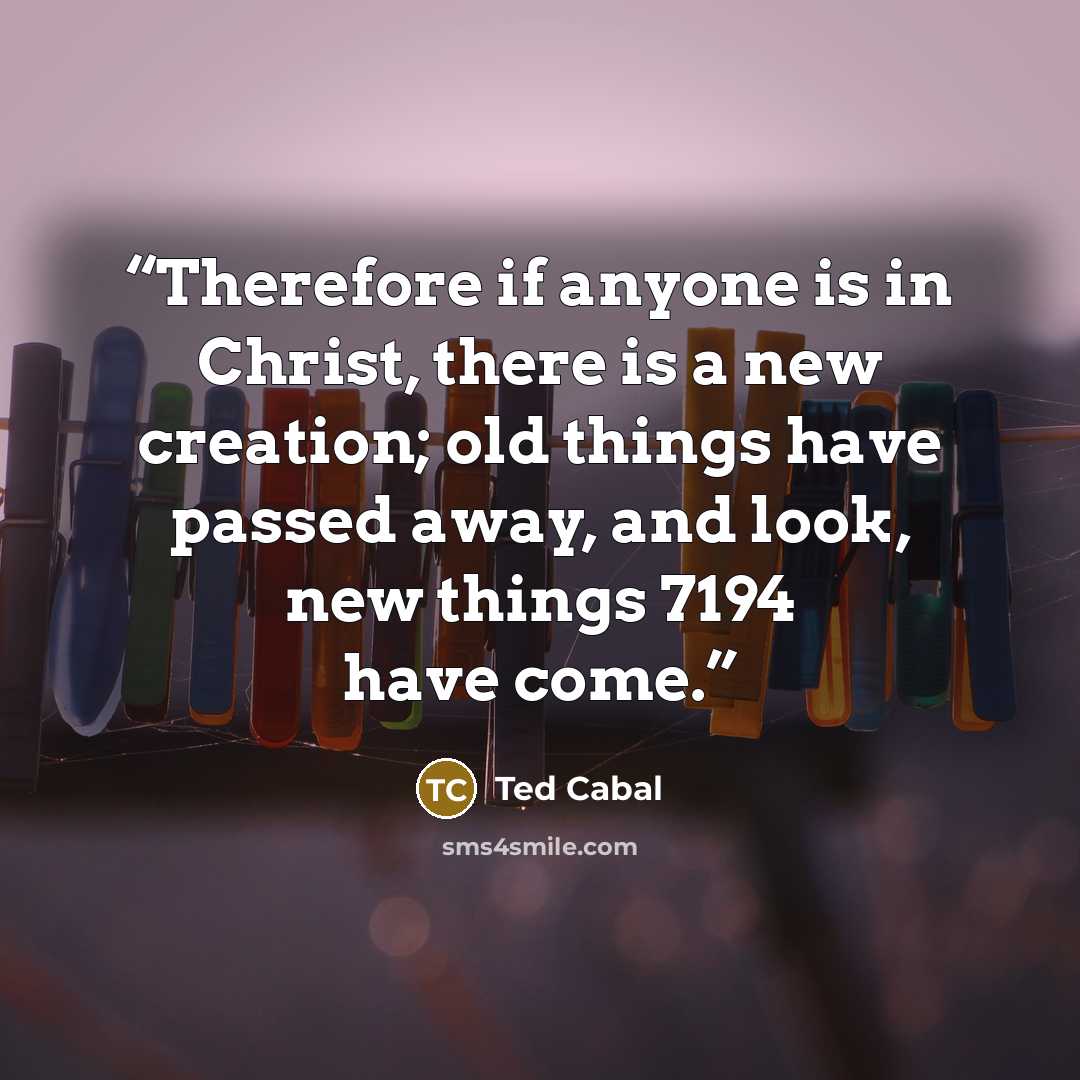 “Therefore if anyone is in Christ, there is a new creation; old things have passed away, and look, new things 7194 have come.” quote by Ted Cabal