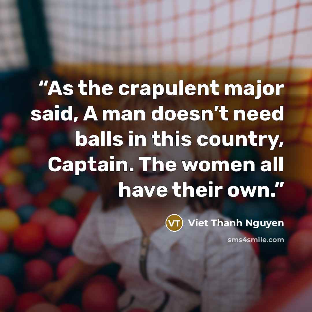 “As the crapulent major said, A man doesn’t need balls in this country, Captain. The women all have their own.” quote by Viet Thanh Nguyen