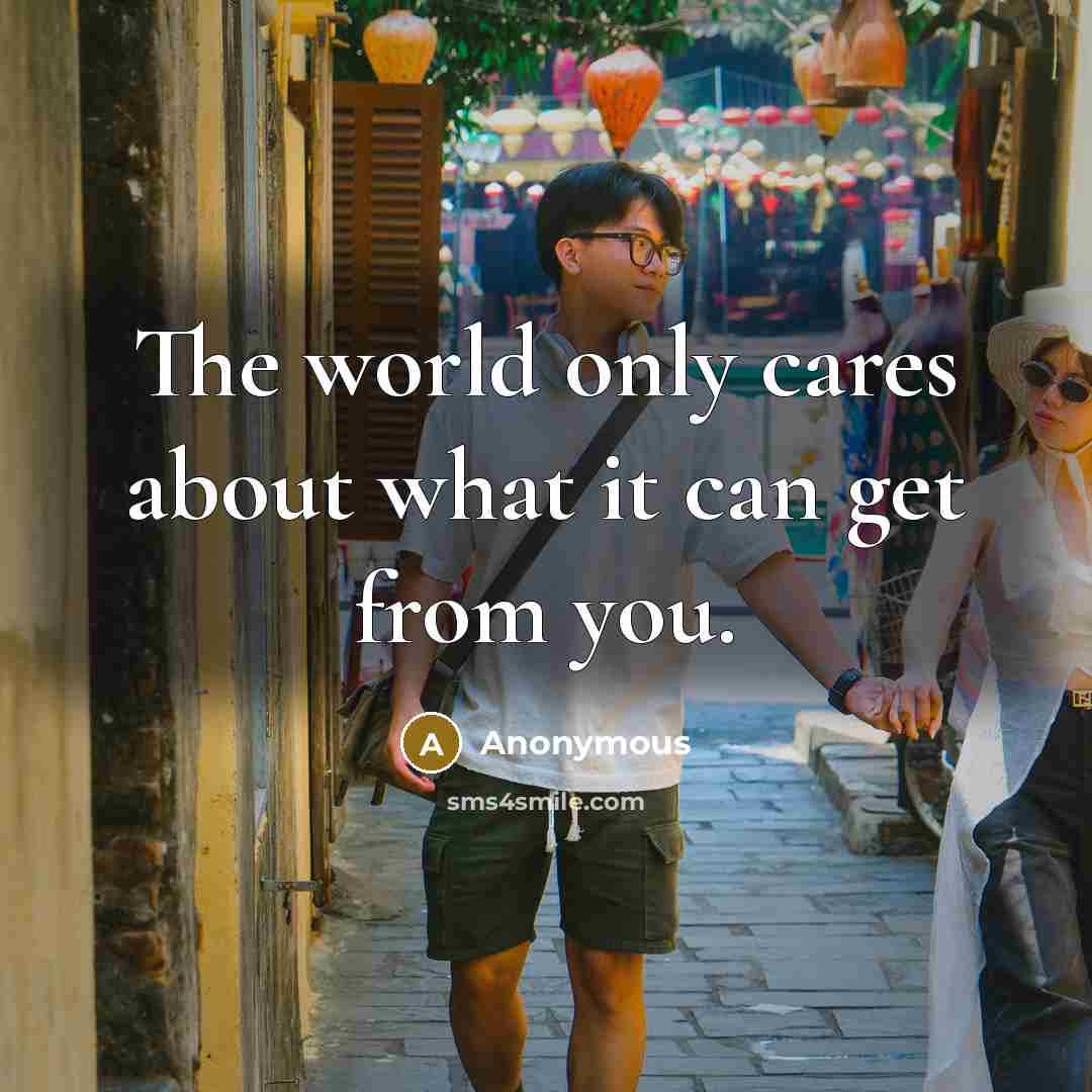 “The world only cares about what it can get from you.” quote by Anonymous
