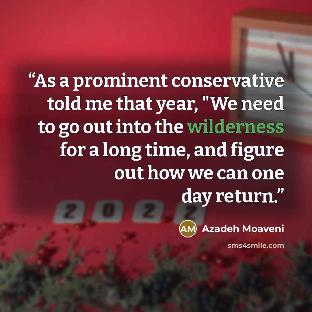 “As a prominent conservative told me that year, "We need to go out into the wilderness for a long time, and figure out how we can one day return.” quote by Azadeh Moaveni