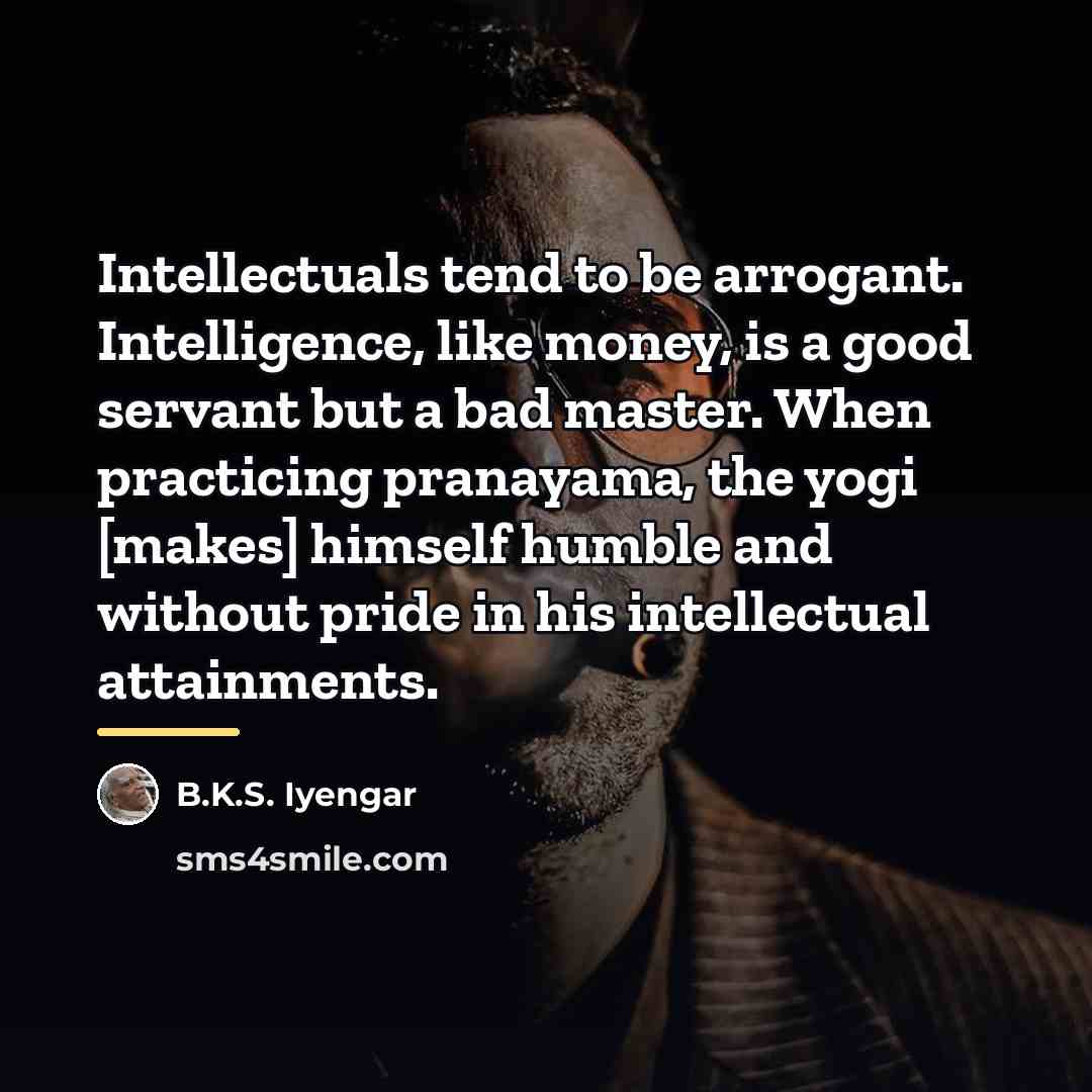 “Intellectuals tend to be arrogant. Intelligence, like money, is a…” quote by B.K.S. Iyengar