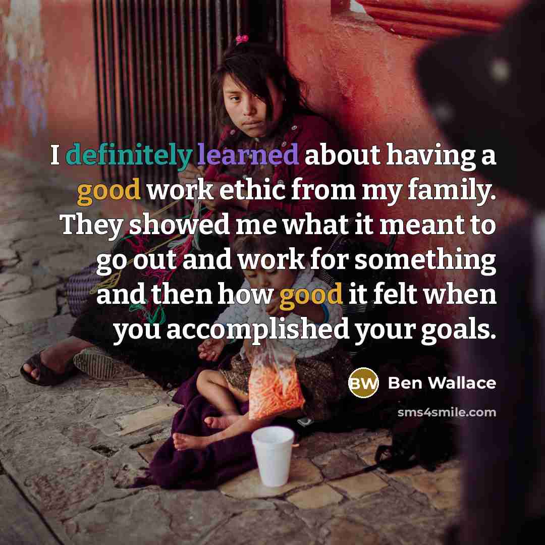 “I definitely learned about having a good work ethic from my family. They showed me what it meant to go out and work for something and then how good it felt when you accomplished your goals.” quote by Ben Wallace