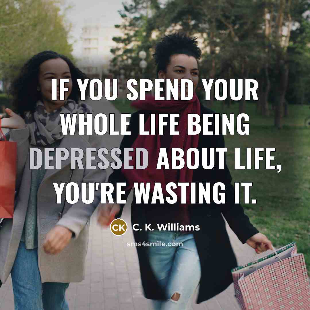 “If you spend your whole life being depressed about life,…” quote by C. K. Williams