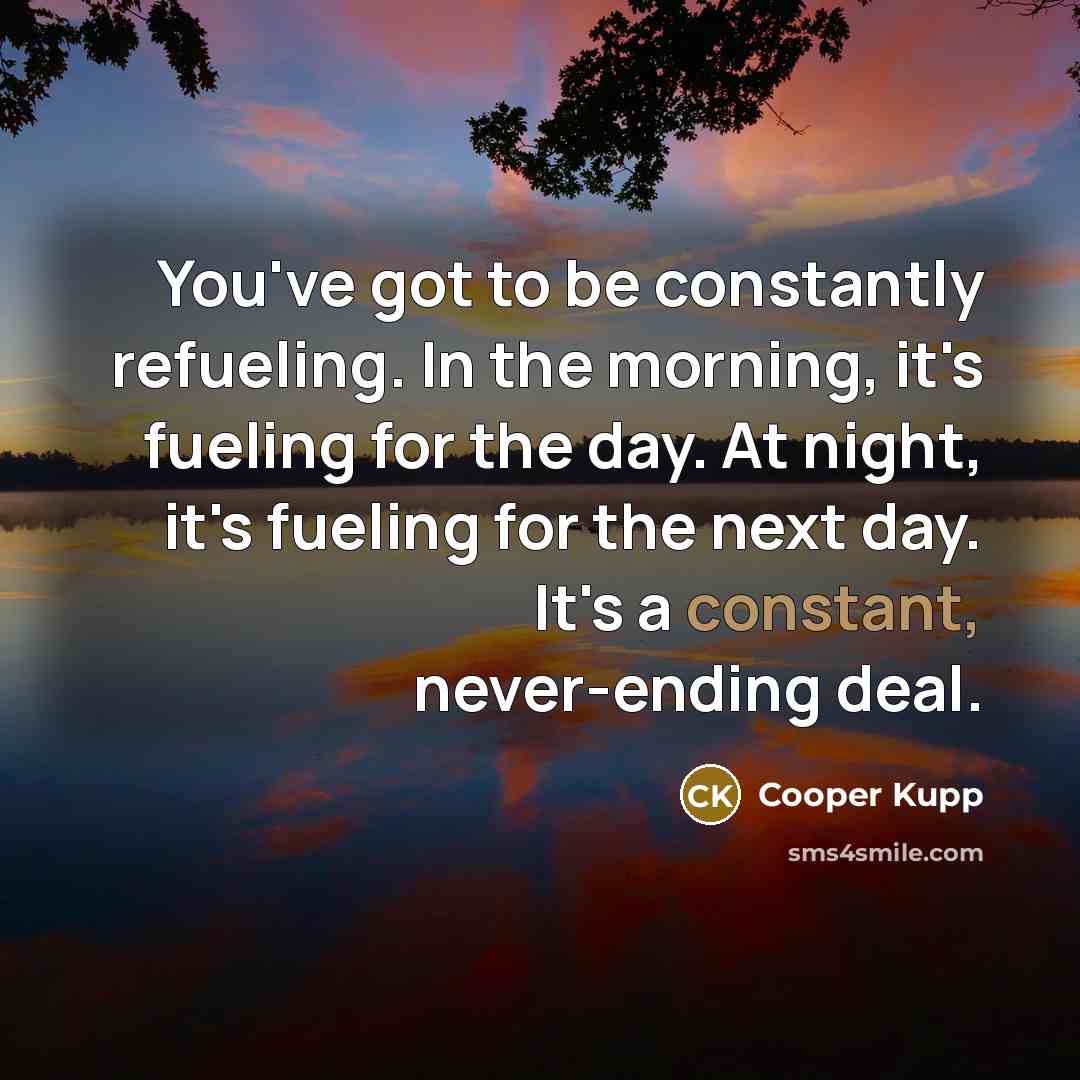 “You've got to be constantly refueling. In the morning, it's…” quote by Cooper Kupp