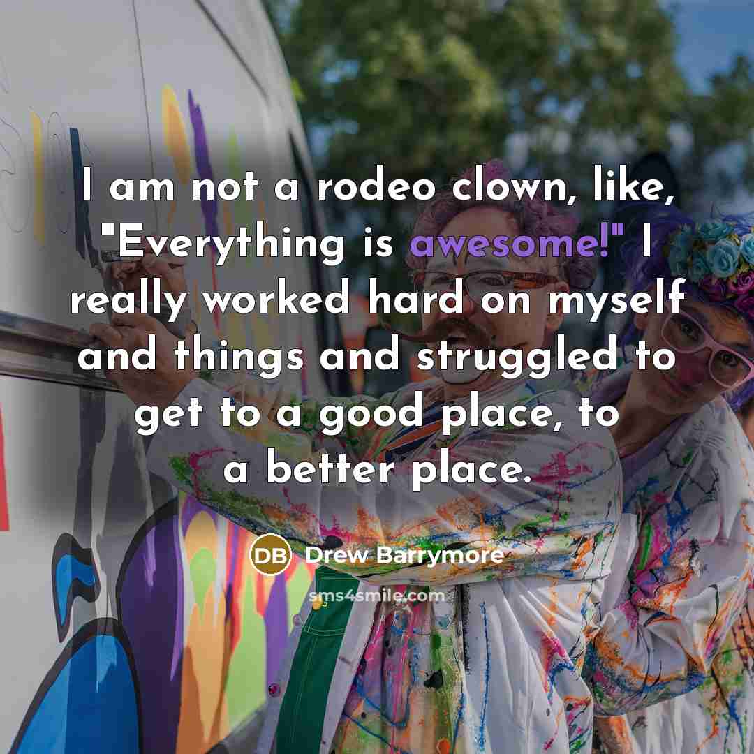 “I am not a rodeo clown, like, "Everything is awesome!"…” quote by Drew Barrymore
