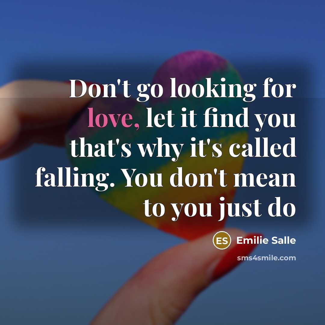 “Don't go looking for love, let it find you that's why it's called falling. You don't mean to you just do” quote by Emilie Salle