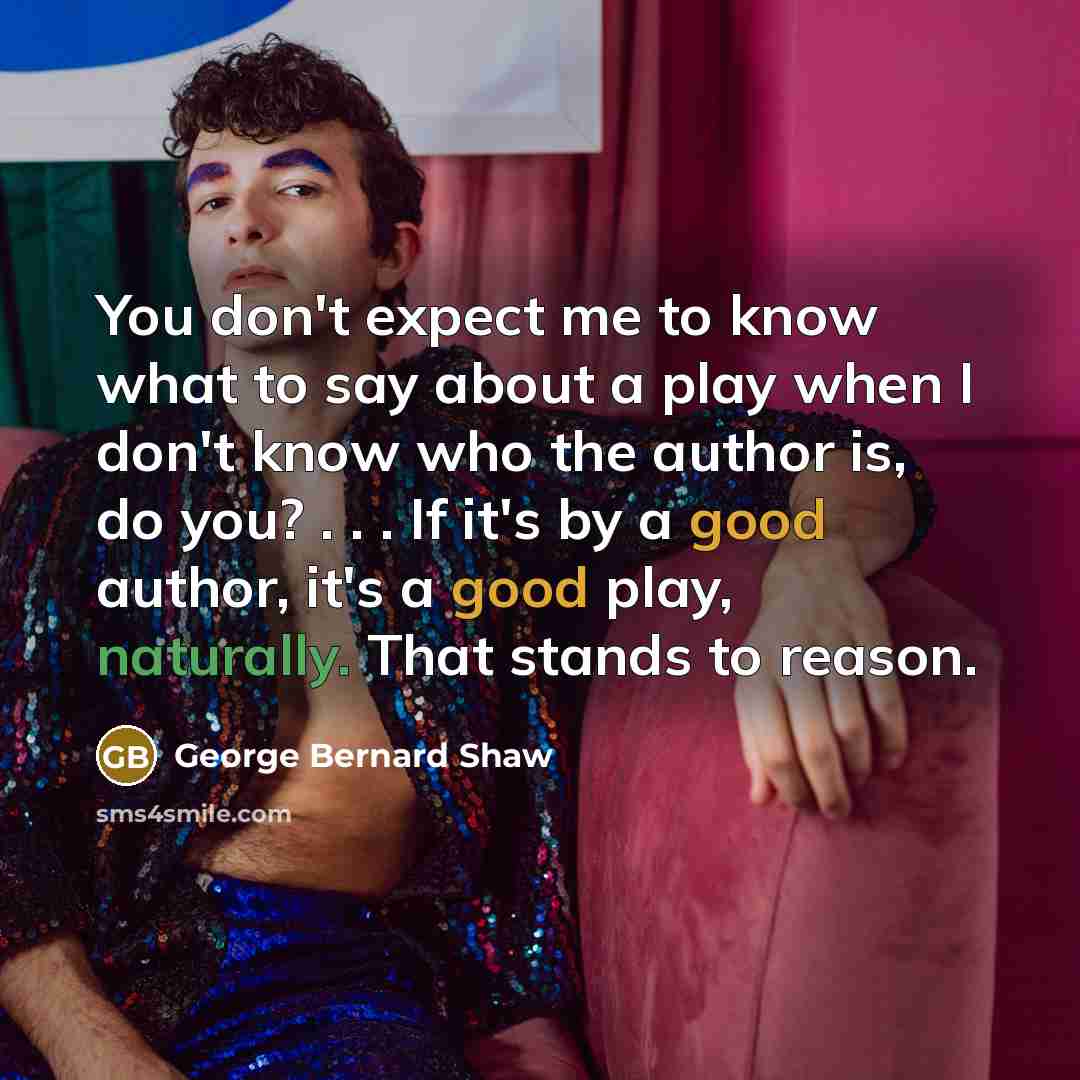“You don't expect me to know what to say about a play when I don't know who the author is, do you? . . . If it's by a good author, it's a good play, naturally. That stands to reason.” quote by George Bernard Shaw