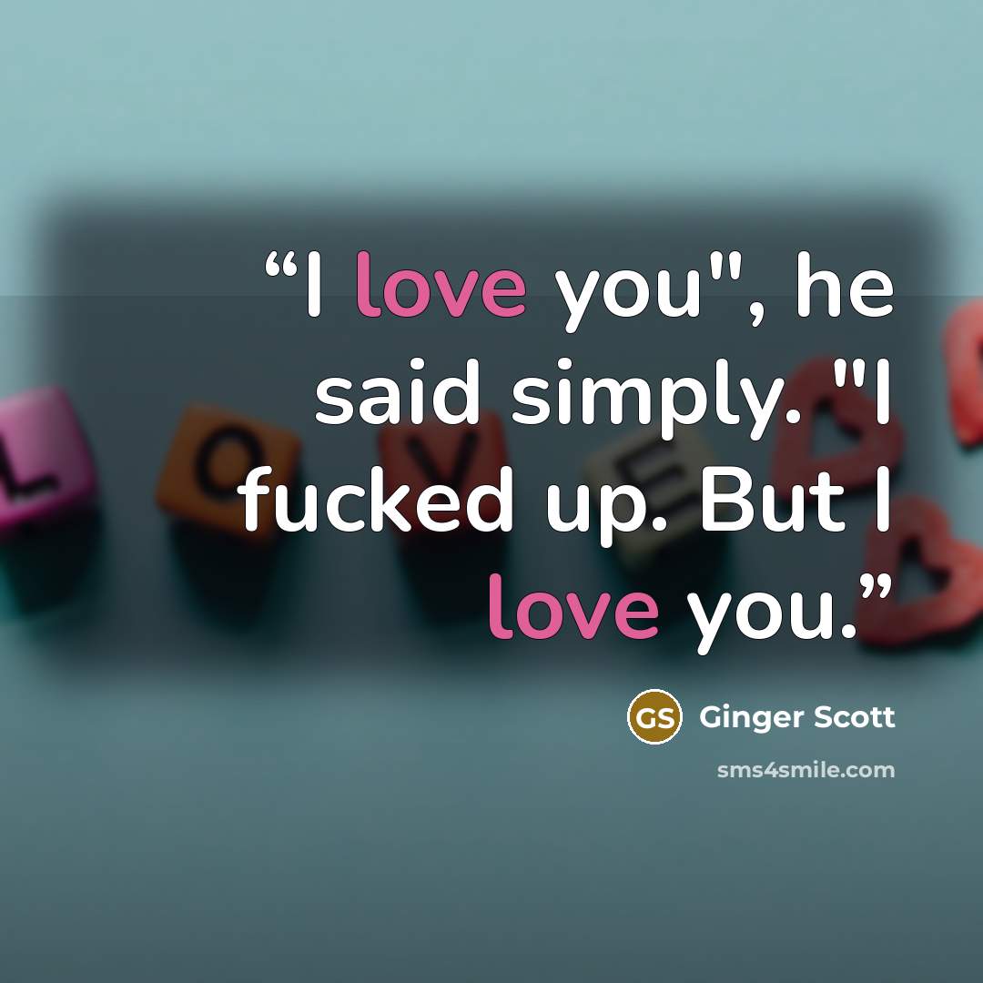 “I love you", he said simply. "I fucked up. But I love you.” quote by Ginger Scott