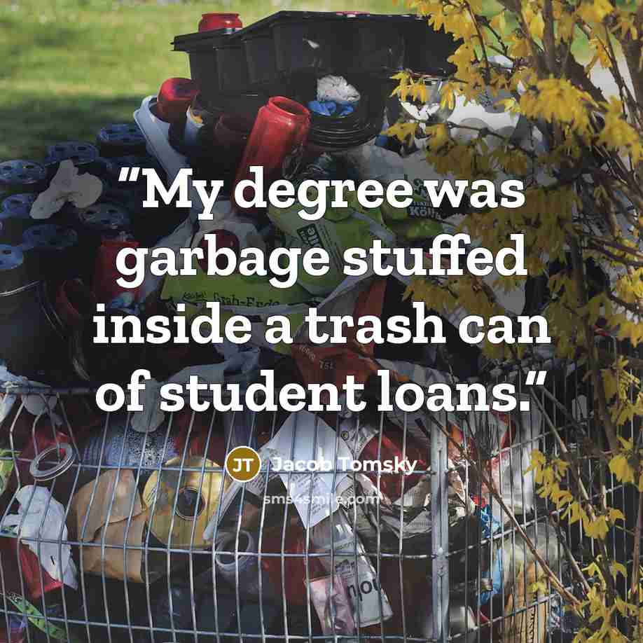 “My degree was garbage stuffed inside a trash can of student loans.” quote by Jacob Tomsky