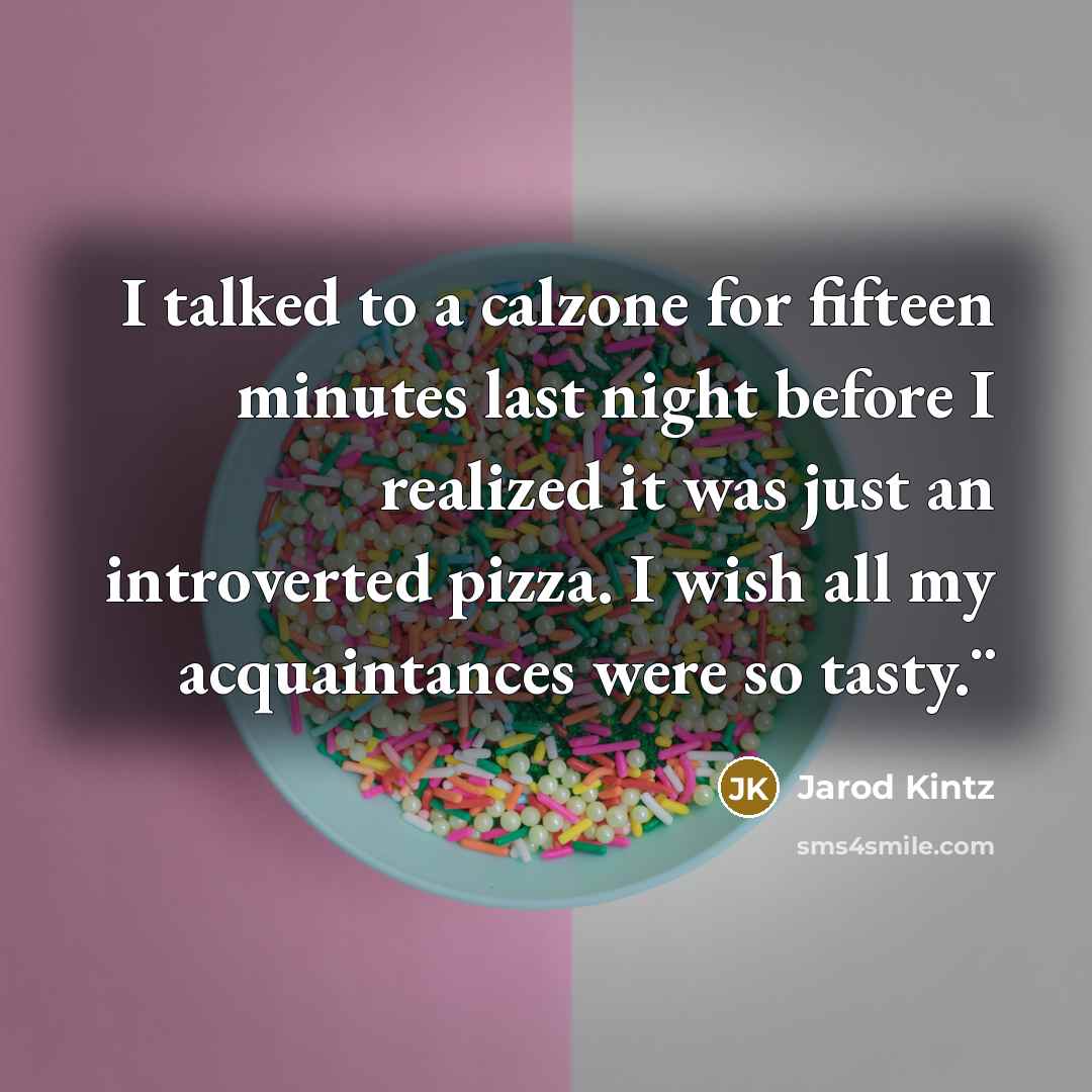 “I talked to a calzone for fifteen minutes last night before I realized it was just an introverted pizza. I wish all my acquaintances were so tasty.¨” quote by Jarod Kintz