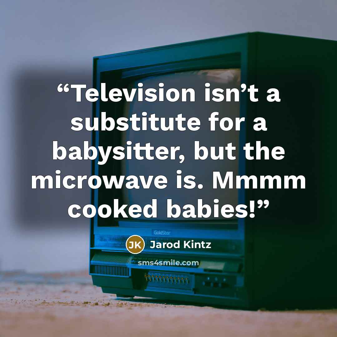 “Television isn’t a substitute for a babysitter, but the microwave is. Mmmm cooked babies!” quote by Jarod Kintz